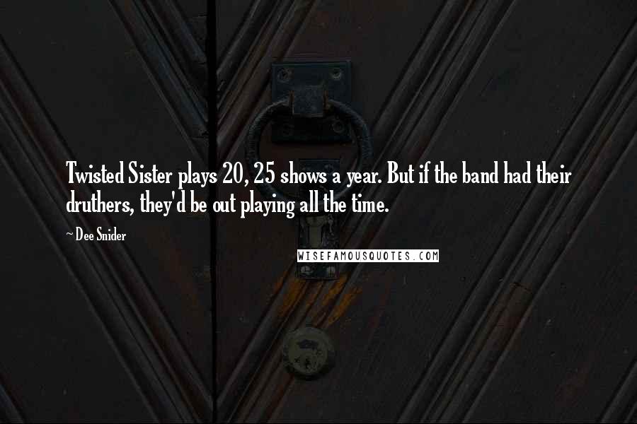 Dee Snider Quotes: Twisted Sister plays 20, 25 shows a year. But if the band had their druthers, they'd be out playing all the time.