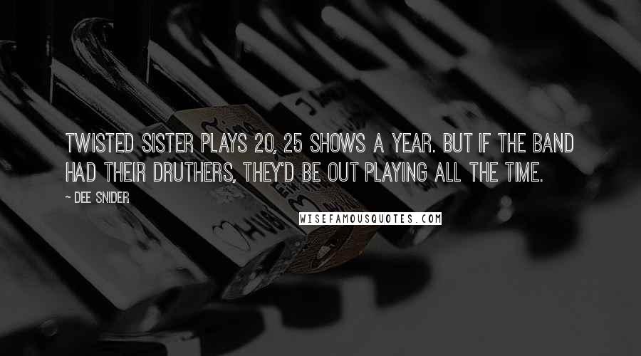 Dee Snider Quotes: Twisted Sister plays 20, 25 shows a year. But if the band had their druthers, they'd be out playing all the time.