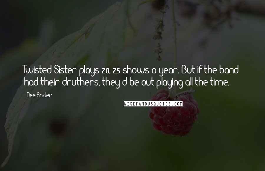 Dee Snider Quotes: Twisted Sister plays 20, 25 shows a year. But if the band had their druthers, they'd be out playing all the time.