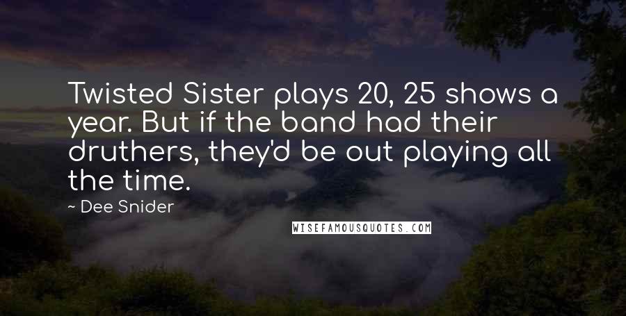 Dee Snider Quotes: Twisted Sister plays 20, 25 shows a year. But if the band had their druthers, they'd be out playing all the time.