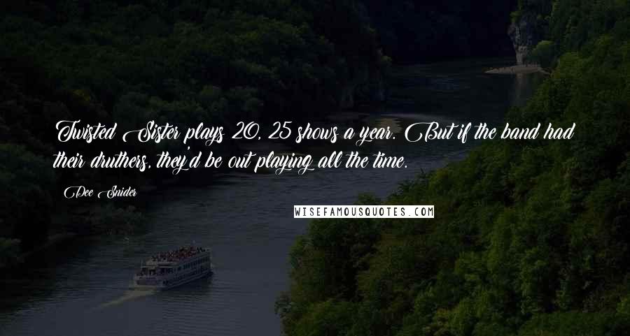 Dee Snider Quotes: Twisted Sister plays 20, 25 shows a year. But if the band had their druthers, they'd be out playing all the time.
