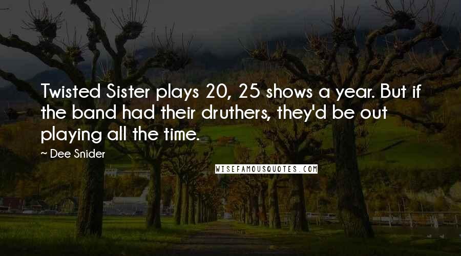 Dee Snider Quotes: Twisted Sister plays 20, 25 shows a year. But if the band had their druthers, they'd be out playing all the time.