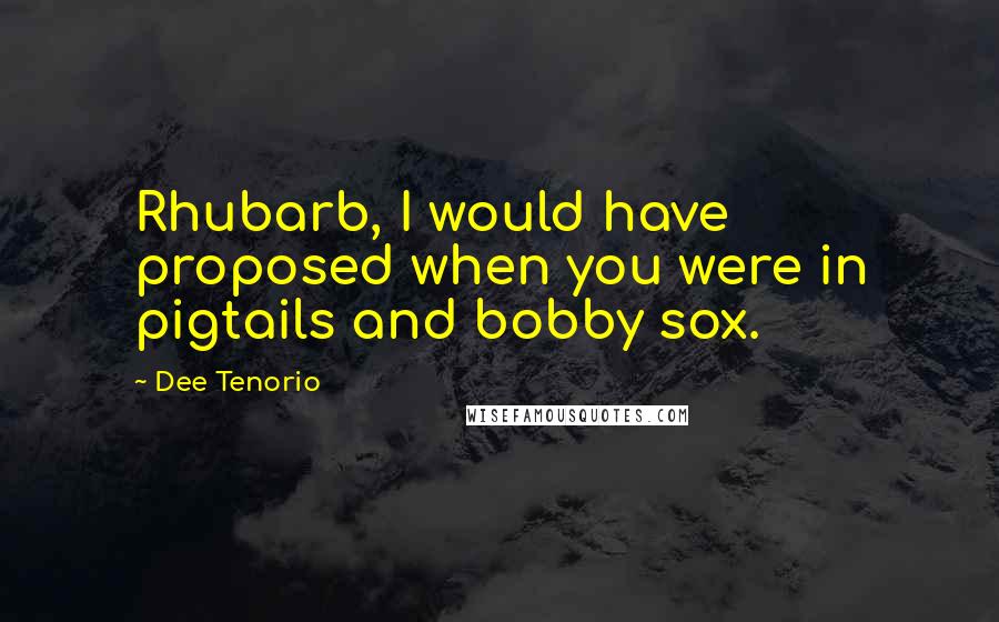 Dee Tenorio Quotes: Rhubarb, I would have proposed when you were in pigtails and bobby sox.