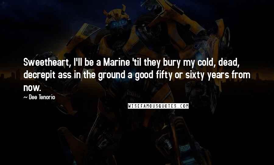 Dee Tenorio Quotes: Sweetheart, I'll be a Marine 'til they bury my cold, dead, decrepit ass in the ground a good fifty or sixty years from now.