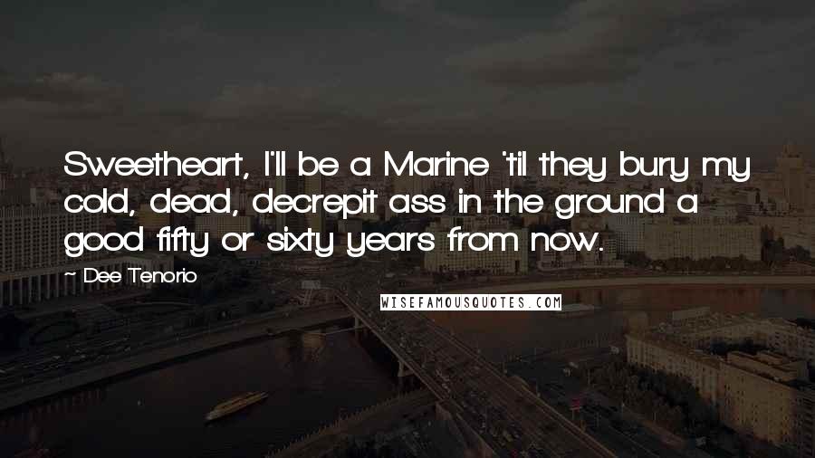 Dee Tenorio Quotes: Sweetheart, I'll be a Marine 'til they bury my cold, dead, decrepit ass in the ground a good fifty or sixty years from now.