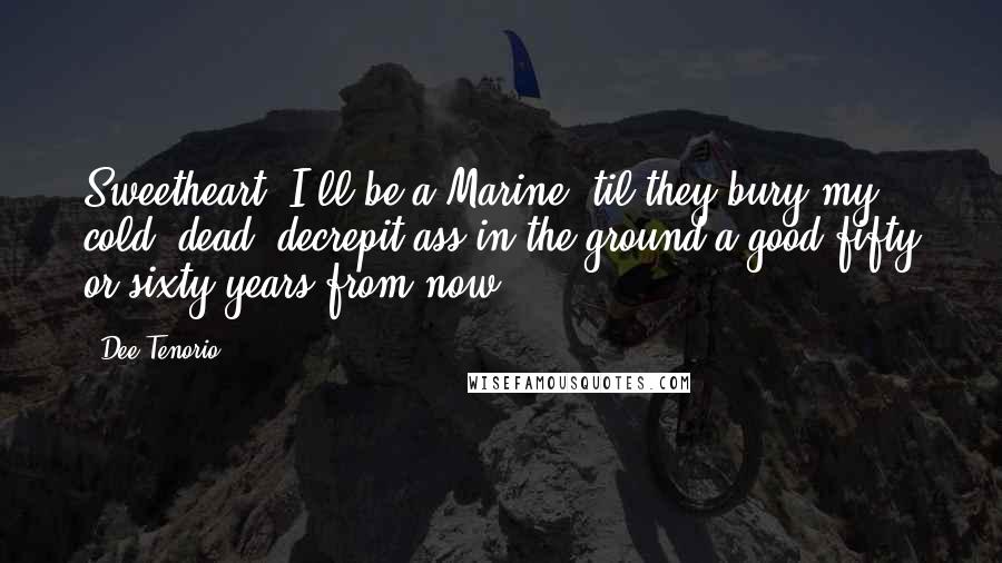 Dee Tenorio Quotes: Sweetheart, I'll be a Marine 'til they bury my cold, dead, decrepit ass in the ground a good fifty or sixty years from now.