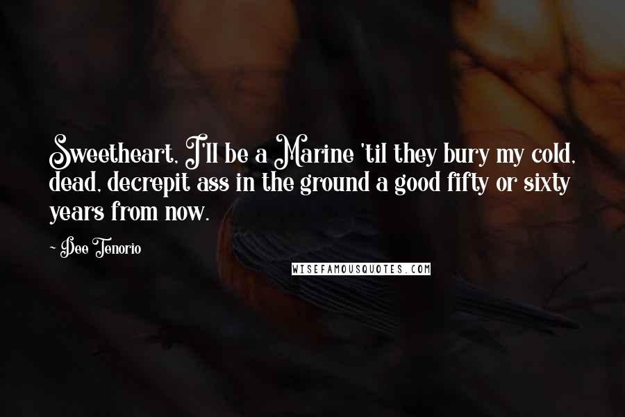 Dee Tenorio Quotes: Sweetheart, I'll be a Marine 'til they bury my cold, dead, decrepit ass in the ground a good fifty or sixty years from now.
