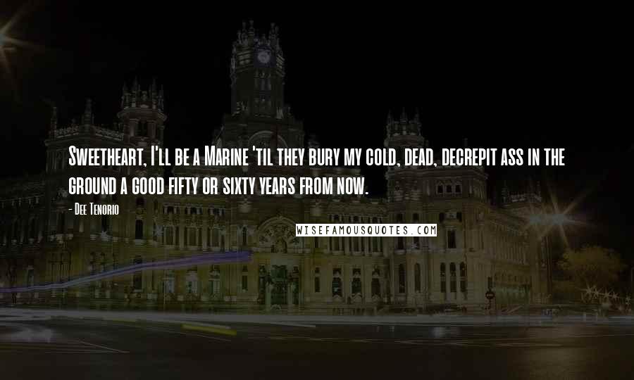 Dee Tenorio Quotes: Sweetheart, I'll be a Marine 'til they bury my cold, dead, decrepit ass in the ground a good fifty or sixty years from now.