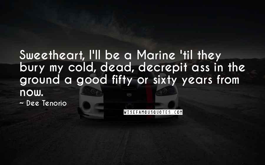 Dee Tenorio Quotes: Sweetheart, I'll be a Marine 'til they bury my cold, dead, decrepit ass in the ground a good fifty or sixty years from now.