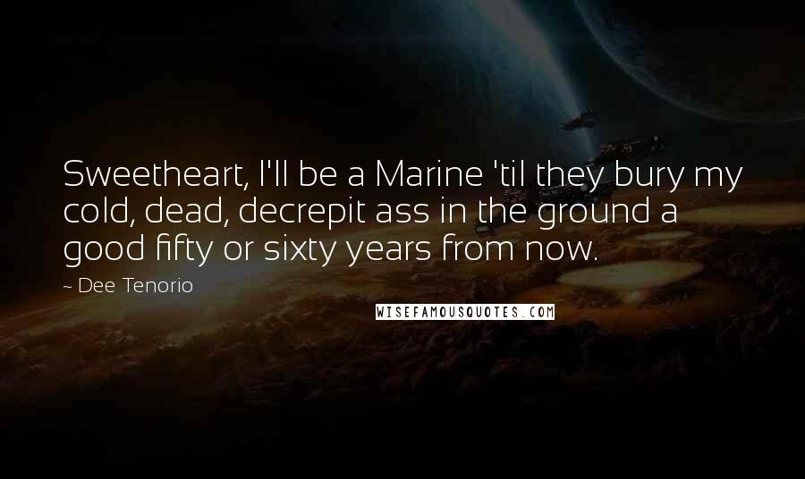 Dee Tenorio Quotes: Sweetheart, I'll be a Marine 'til they bury my cold, dead, decrepit ass in the ground a good fifty or sixty years from now.