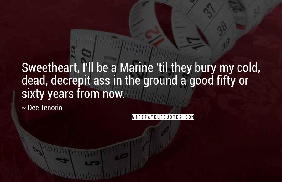 Dee Tenorio Quotes: Sweetheart, I'll be a Marine 'til they bury my cold, dead, decrepit ass in the ground a good fifty or sixty years from now.