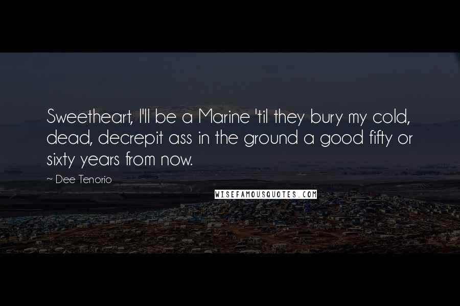 Dee Tenorio Quotes: Sweetheart, I'll be a Marine 'til they bury my cold, dead, decrepit ass in the ground a good fifty or sixty years from now.