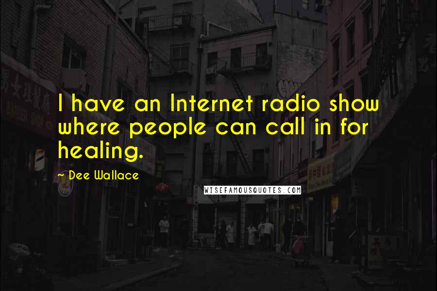 Dee Wallace Quotes: I have an Internet radio show where people can call in for healing.