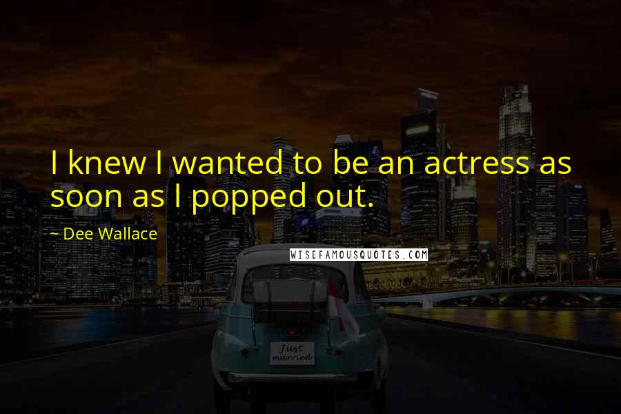 Dee Wallace Quotes: I knew I wanted to be an actress as soon as I popped out.