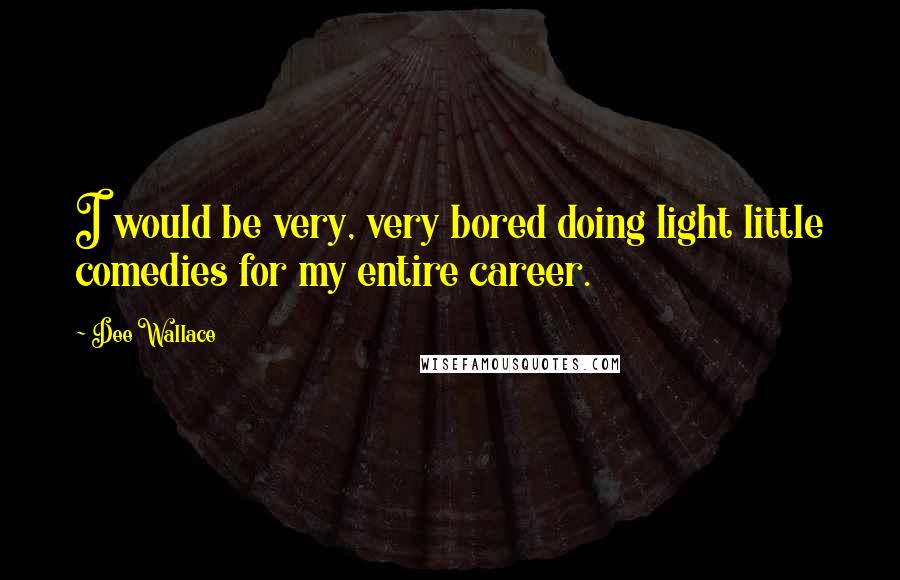 Dee Wallace Quotes: I would be very, very bored doing light little comedies for my entire career.