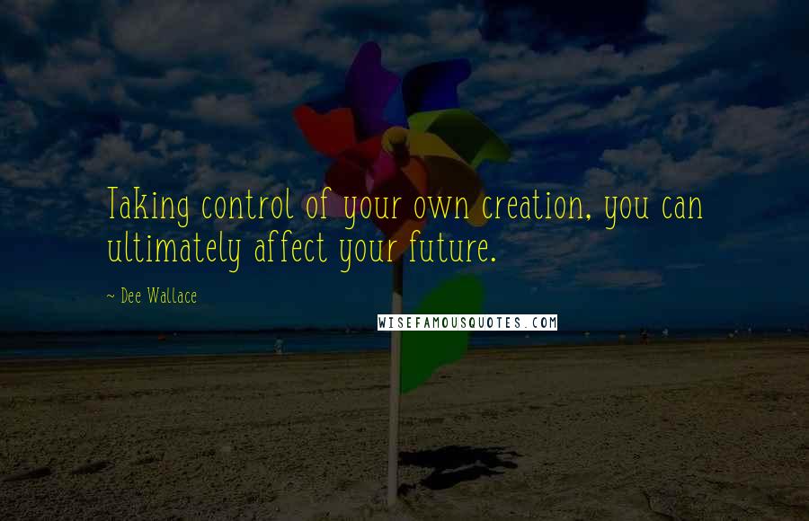 Dee Wallace Quotes: Taking control of your own creation, you can ultimately affect your future.