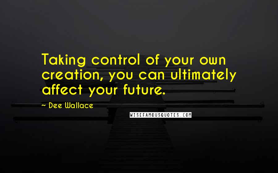 Dee Wallace Quotes: Taking control of your own creation, you can ultimately affect your future.