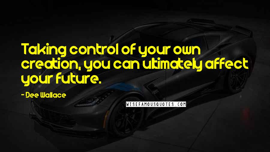 Dee Wallace Quotes: Taking control of your own creation, you can ultimately affect your future.