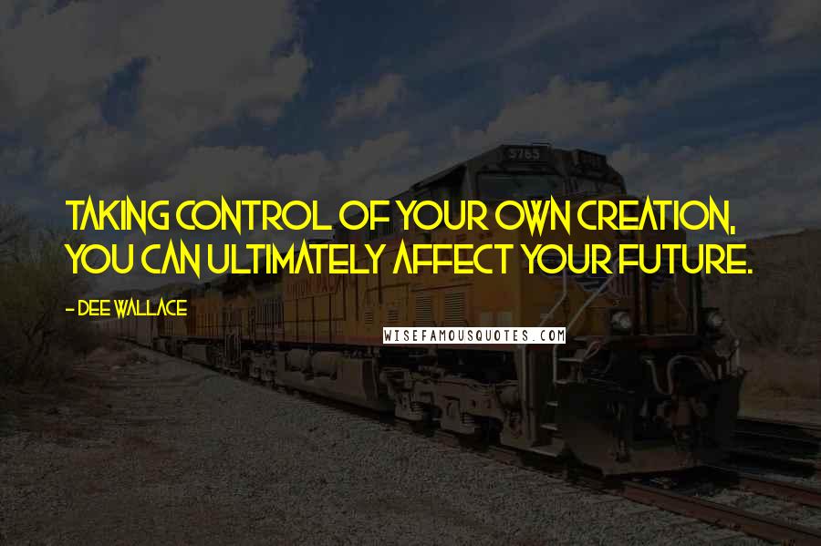 Dee Wallace Quotes: Taking control of your own creation, you can ultimately affect your future.