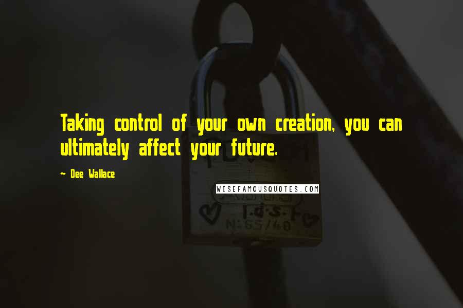 Dee Wallace Quotes: Taking control of your own creation, you can ultimately affect your future.