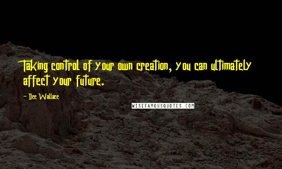 Dee Wallace Quotes: Taking control of your own creation, you can ultimately affect your future.