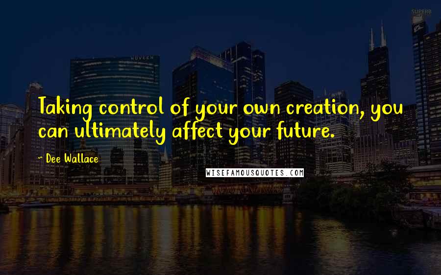 Dee Wallace Quotes: Taking control of your own creation, you can ultimately affect your future.