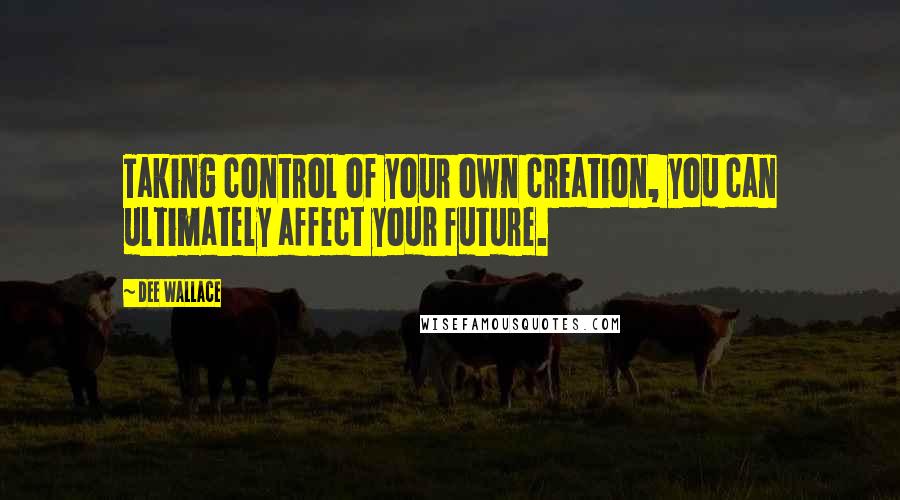 Dee Wallace Quotes: Taking control of your own creation, you can ultimately affect your future.