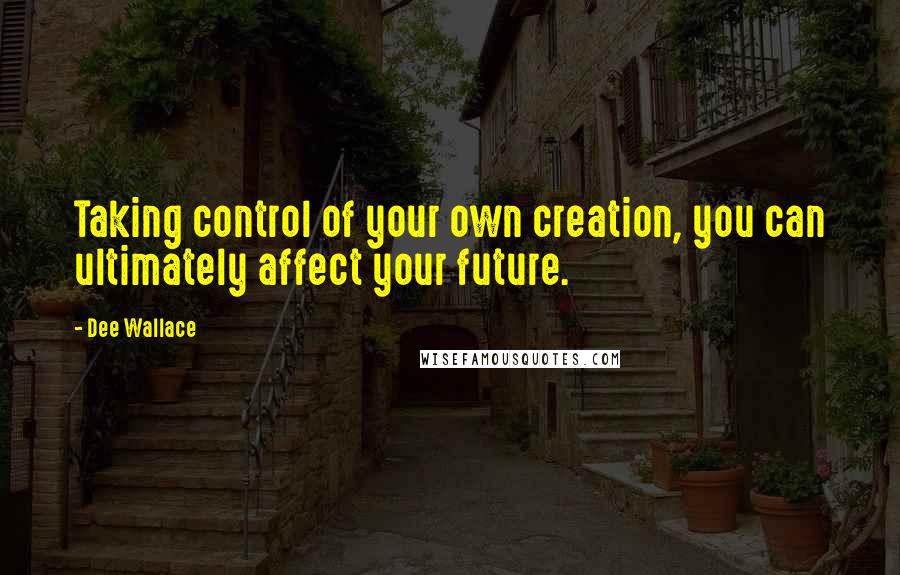 Dee Wallace Quotes: Taking control of your own creation, you can ultimately affect your future.