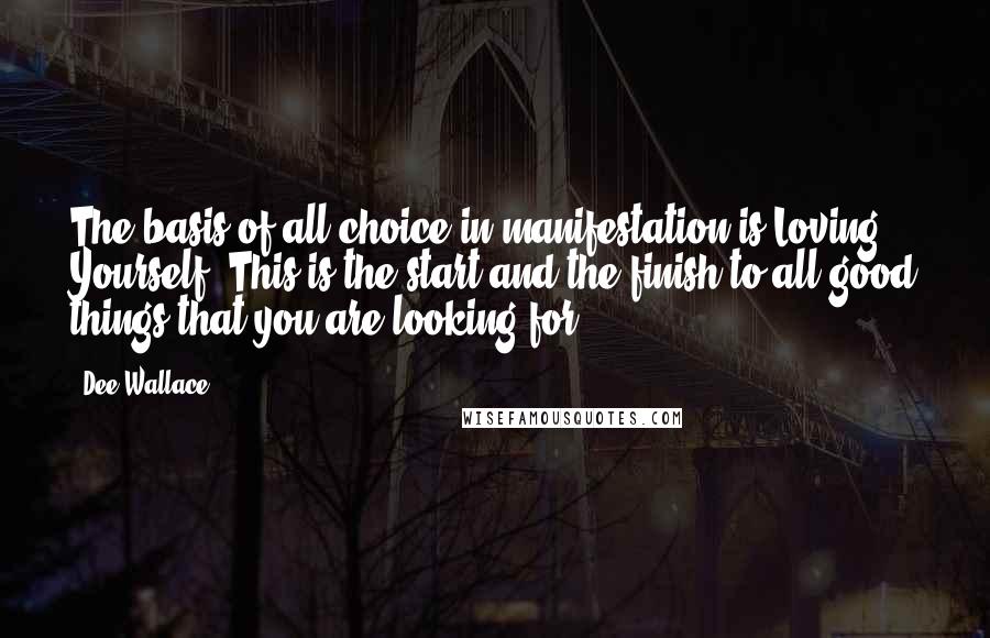 Dee Wallace Quotes: The basis of all choice in manifestation is Loving Yourself. This is the start and the finish to all good things that you are looking for.