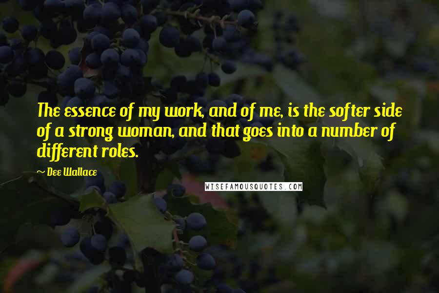 Dee Wallace Quotes: The essence of my work, and of me, is the softer side of a strong woman, and that goes into a number of different roles.