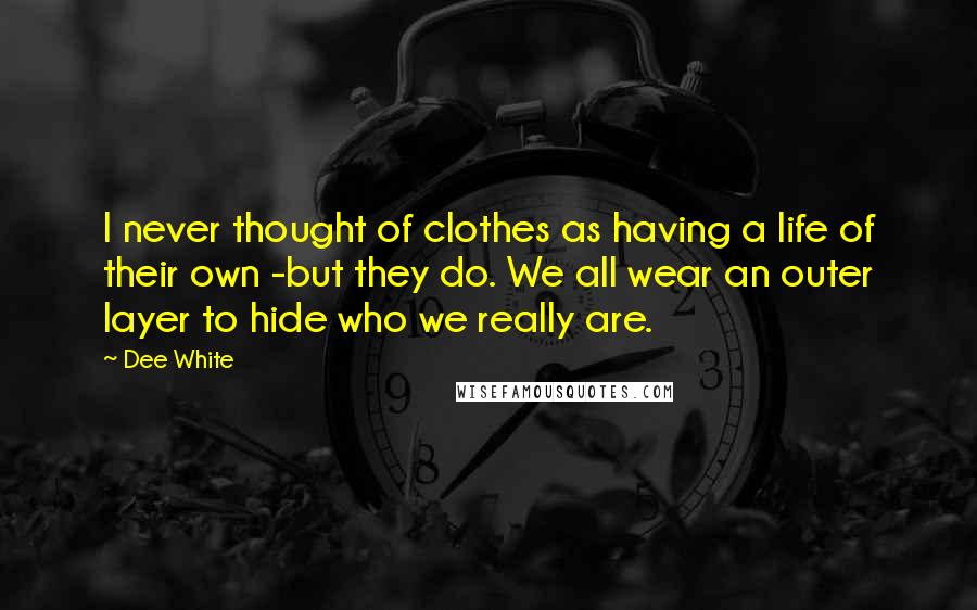 Dee White Quotes: I never thought of clothes as having a life of their own -but they do. We all wear an outer layer to hide who we really are.