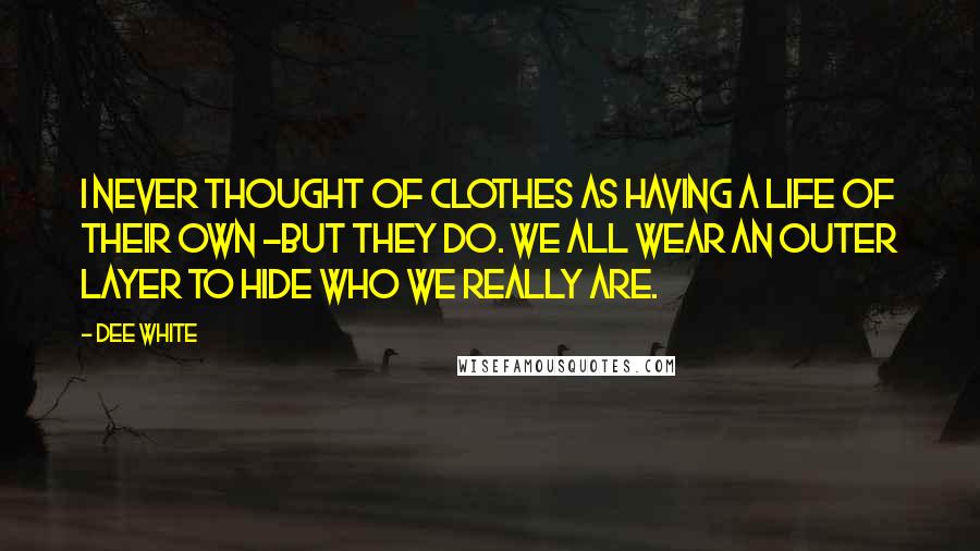 Dee White Quotes: I never thought of clothes as having a life of their own -but they do. We all wear an outer layer to hide who we really are.