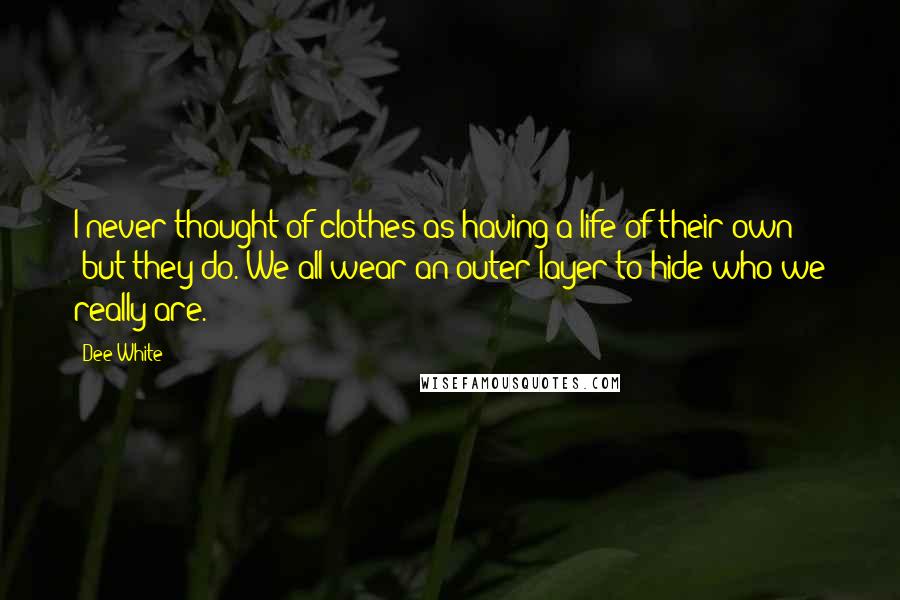 Dee White Quotes: I never thought of clothes as having a life of their own -but they do. We all wear an outer layer to hide who we really are.