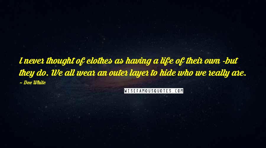 Dee White Quotes: I never thought of clothes as having a life of their own -but they do. We all wear an outer layer to hide who we really are.