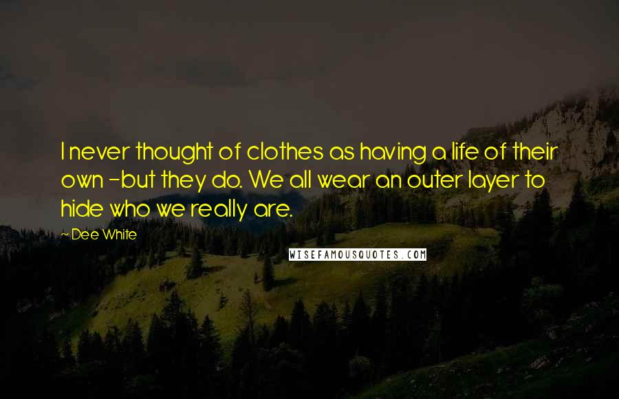 Dee White Quotes: I never thought of clothes as having a life of their own -but they do. We all wear an outer layer to hide who we really are.