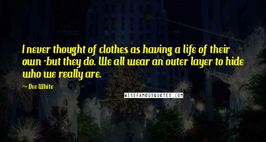 Dee White Quotes: I never thought of clothes as having a life of their own -but they do. We all wear an outer layer to hide who we really are.