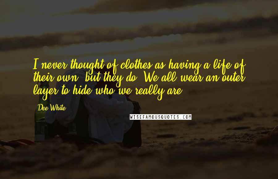 Dee White Quotes: I never thought of clothes as having a life of their own -but they do. We all wear an outer layer to hide who we really are.