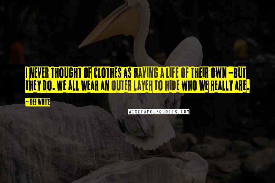 Dee White Quotes: I never thought of clothes as having a life of their own -but they do. We all wear an outer layer to hide who we really are.