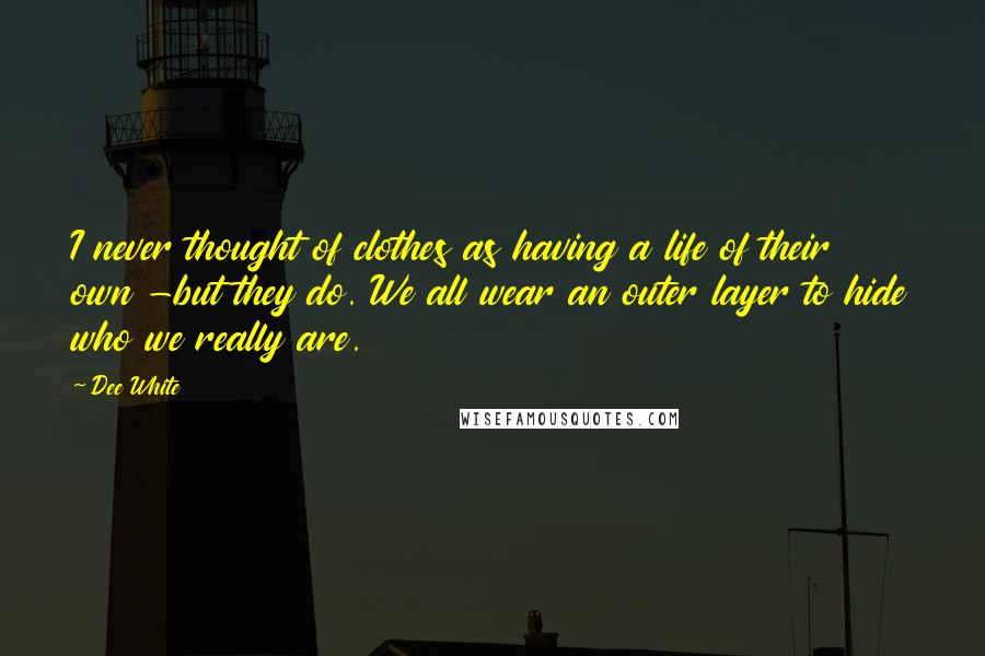 Dee White Quotes: I never thought of clothes as having a life of their own -but they do. We all wear an outer layer to hide who we really are.