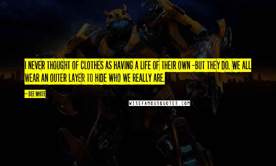 Dee White Quotes: I never thought of clothes as having a life of their own -but they do. We all wear an outer layer to hide who we really are.