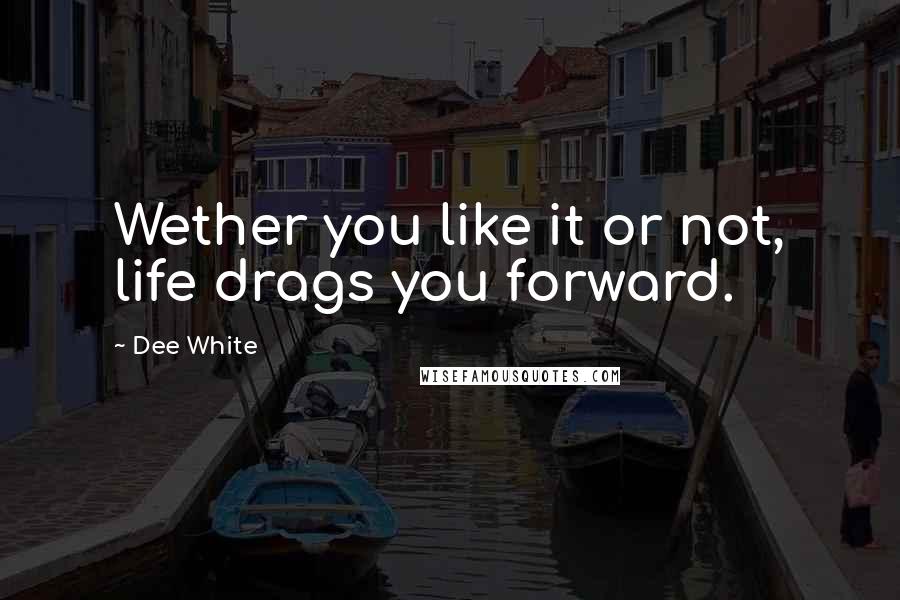 Dee White Quotes: Wether you like it or not, life drags you forward.