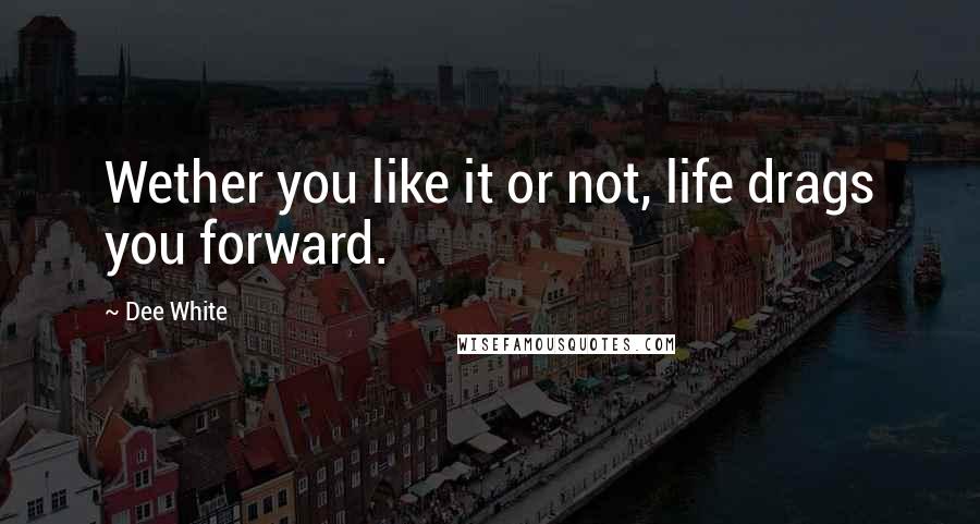 Dee White Quotes: Wether you like it or not, life drags you forward.