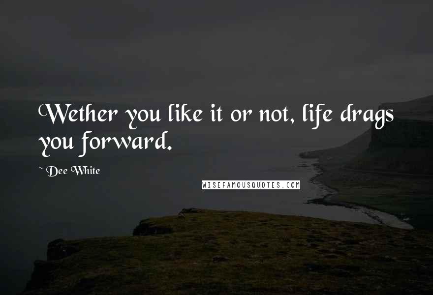 Dee White Quotes: Wether you like it or not, life drags you forward.