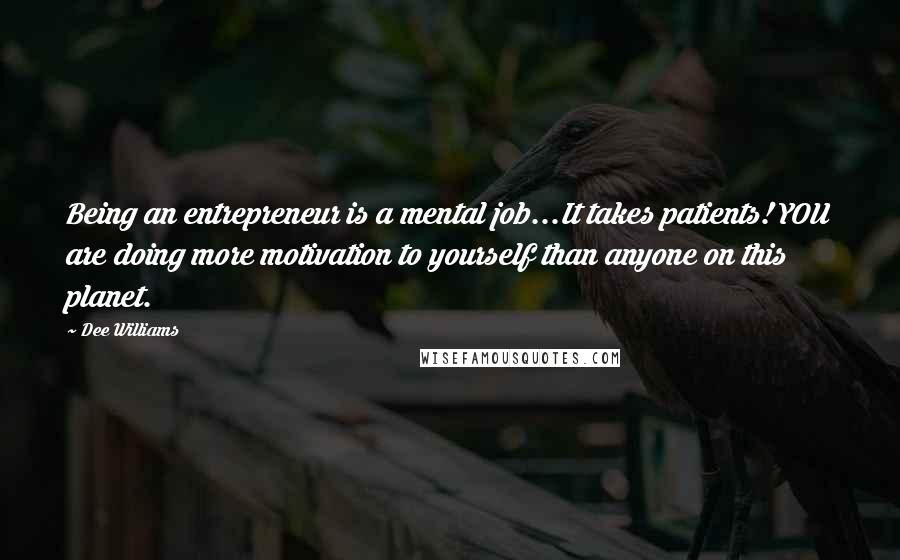 Dee Williams Quotes: Being an entrepreneur is a mental job...It takes patients! YOU are doing more motivation to yourself than anyone on this planet.