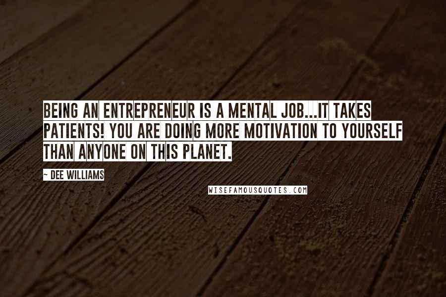Dee Williams Quotes: Being an entrepreneur is a mental job...It takes patients! YOU are doing more motivation to yourself than anyone on this planet.