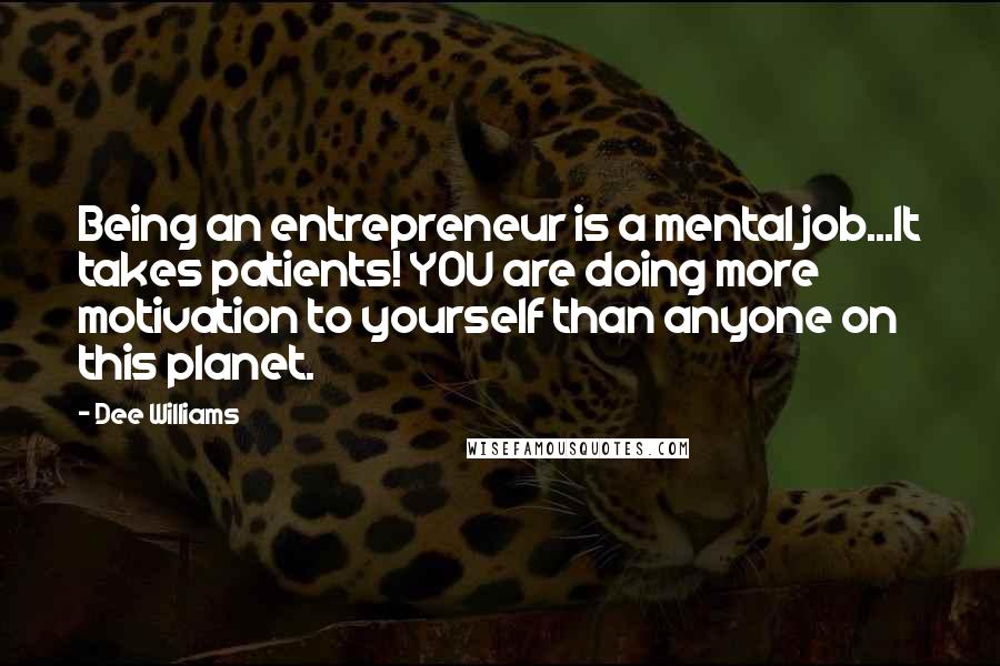 Dee Williams Quotes: Being an entrepreneur is a mental job...It takes patients! YOU are doing more motivation to yourself than anyone on this planet.