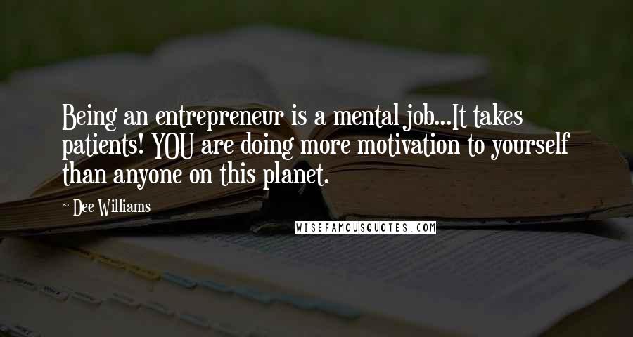 Dee Williams Quotes: Being an entrepreneur is a mental job...It takes patients! YOU are doing more motivation to yourself than anyone on this planet.