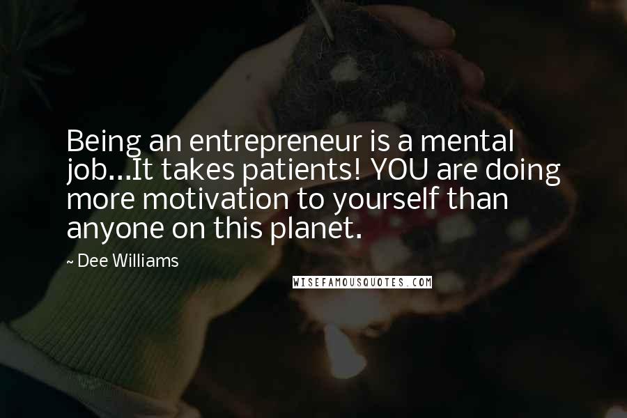 Dee Williams Quotes: Being an entrepreneur is a mental job...It takes patients! YOU are doing more motivation to yourself than anyone on this planet.