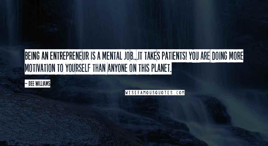 Dee Williams Quotes: Being an entrepreneur is a mental job...It takes patients! YOU are doing more motivation to yourself than anyone on this planet.