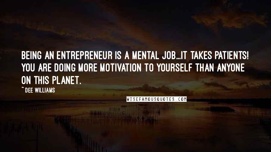 Dee Williams Quotes: Being an entrepreneur is a mental job...It takes patients! YOU are doing more motivation to yourself than anyone on this planet.